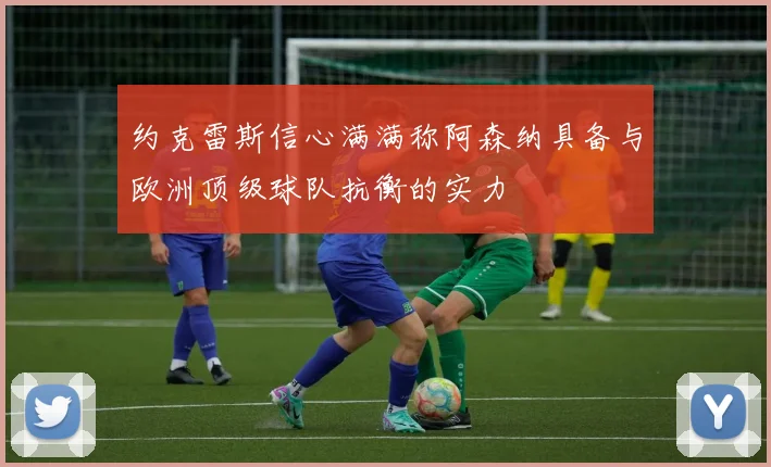 约克雷斯信心满满称阿森纳具备与欧洲顶级球队抗衡的实力