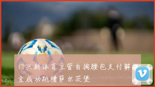 门兴新体育主管自掏腰包支付解约金成功跳槽萨尔茨堡