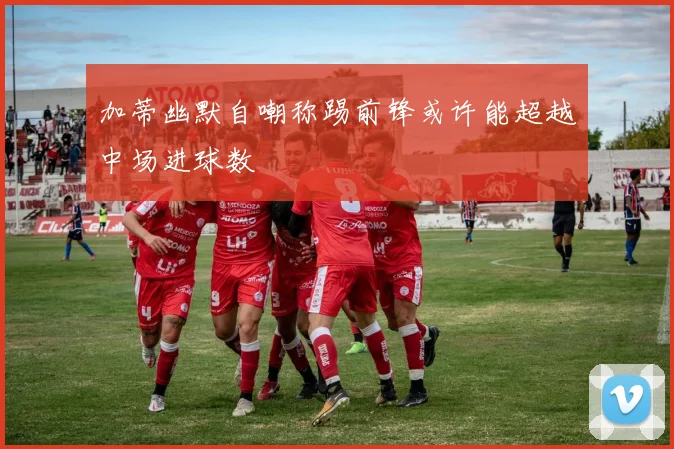 加蒂幽默自嘲称踢前锋或许能超越中场进球数