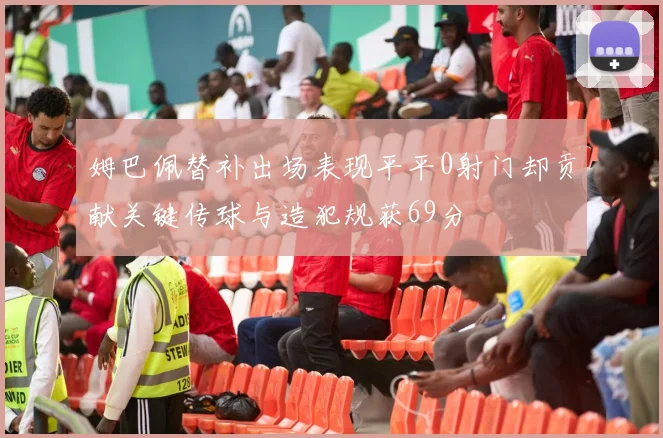 姆巴佩替补出场表现平平0射门却贡献关键传球与造犯规获69分