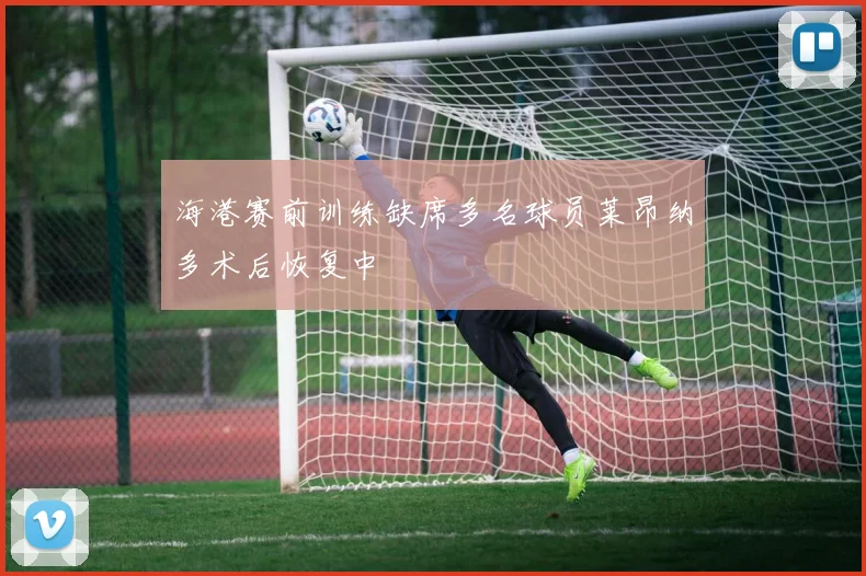 海港赛前训练缺席多名球员莱昂纳多术后恢复中