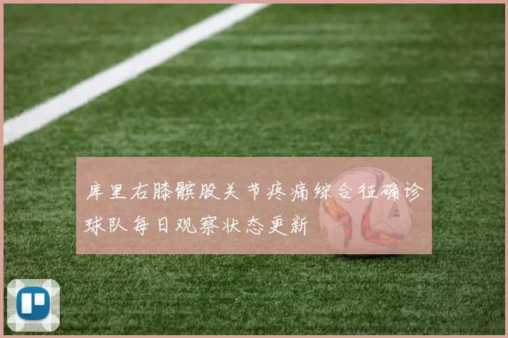 库里右膝髌股关节疼痛综合征确诊球队每日观察状态更新