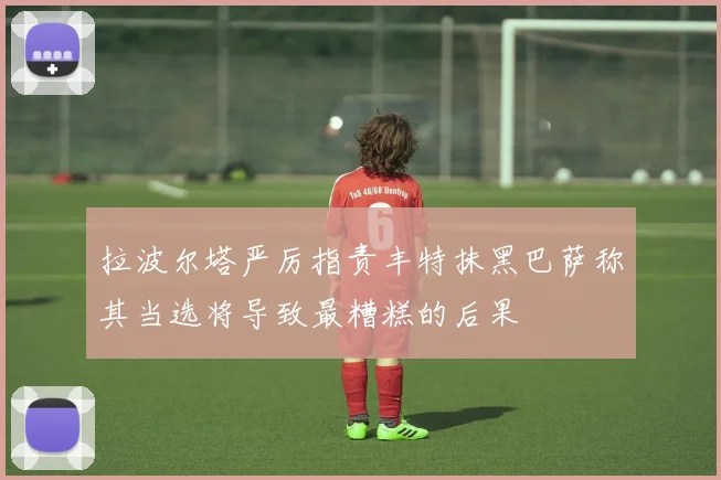拉波尔塔严厉指责丰特抹黑巴萨称其当选将导致最糟糕的后果