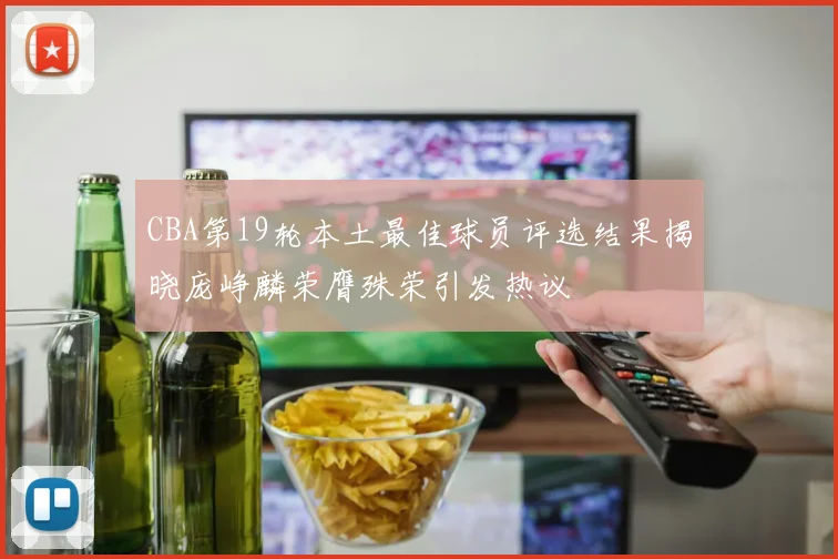CBA第19轮本土最佳球员评选结果揭晓庞峥麟荣膺殊荣引发热议