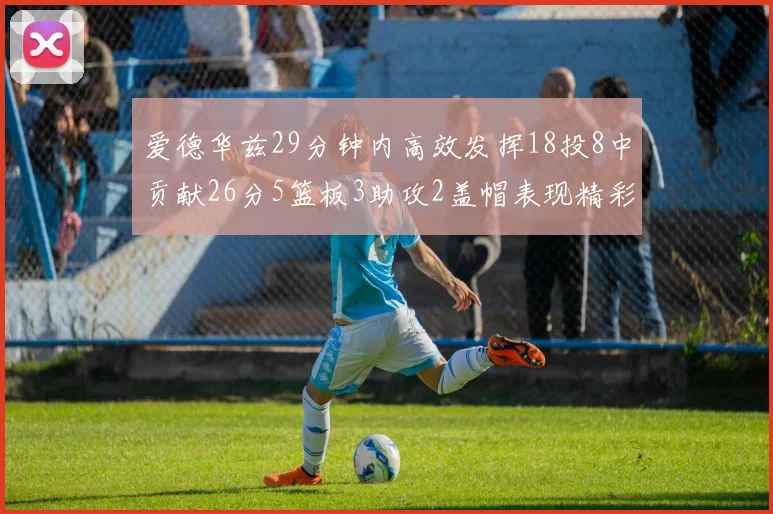 爱德华兹29分钟内高效发挥18投8中贡献26分5篮板3助攻2盖帽表现精彩但犯规频繁影响比赛乐趣