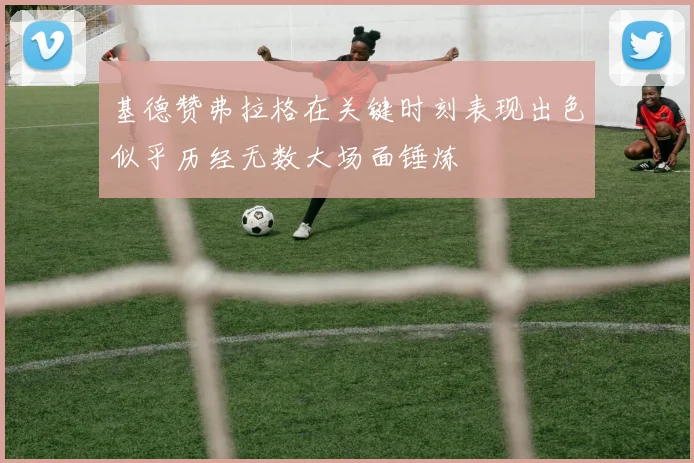 基德赞弗拉格在关键时刻表现出色似乎历经无数大场面锤炼