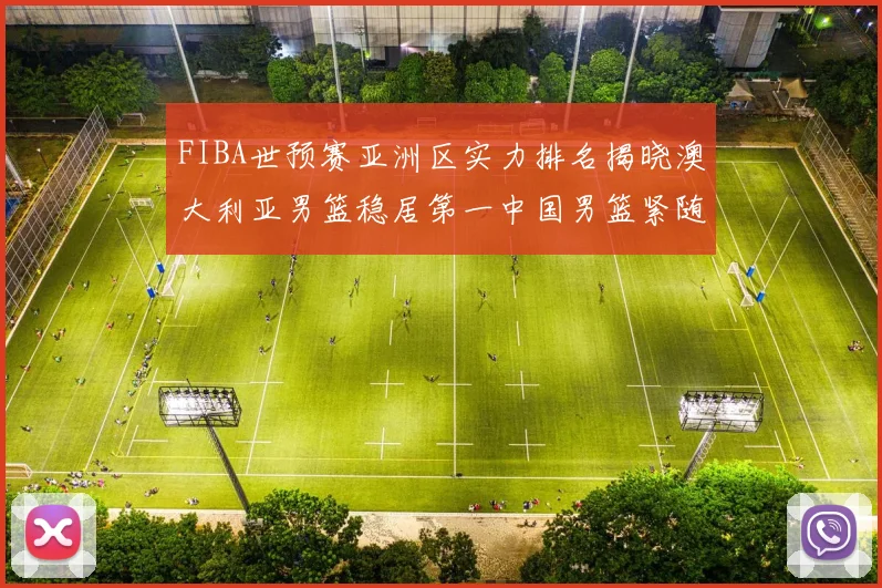 FIBA世预赛亚洲区实力排名揭晓澳大利亚男篮稳居第一中国男篮紧随其后位列第三