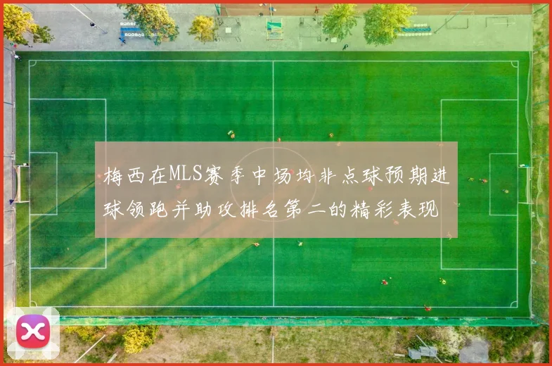 梅西在MLS赛季中场均非点球预期进球领跑并助攻排名第二的精彩表现