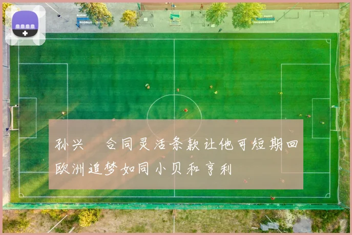 孙兴慜合同灵活条款让他可短期回欧洲追梦如同小贝和亨利