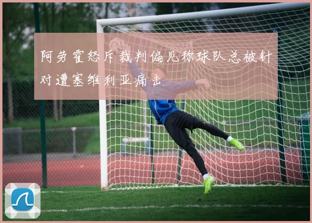 阿劳霍怒斥裁判偏见称球队总被针对遭塞维利亚痛击