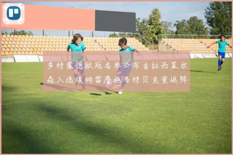 多特蒙德欧冠名单公布吉拉西莱尔森入选埃姆雷詹施洛特贝克重返阵容