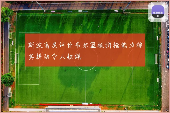 斯波高度评价韦尔篮板拼抢能力称其拼劲令人钦佩