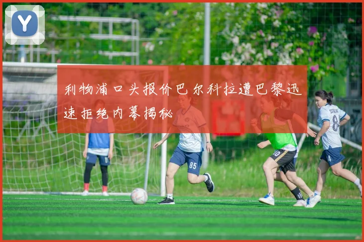 利物浦口头报价巴尔科拉遭巴黎迅速拒绝内幕揭秘