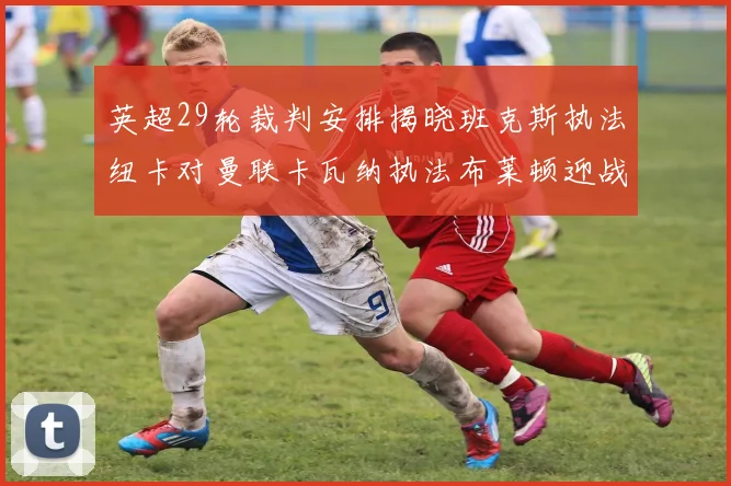 英超29轮裁判安排揭晓班克斯执法纽卡对曼联卡瓦纳执法布莱顿迎战阿森纳