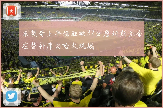 东契奇上半场狂砍32分詹姆斯无奈在替补席打哈欠观战