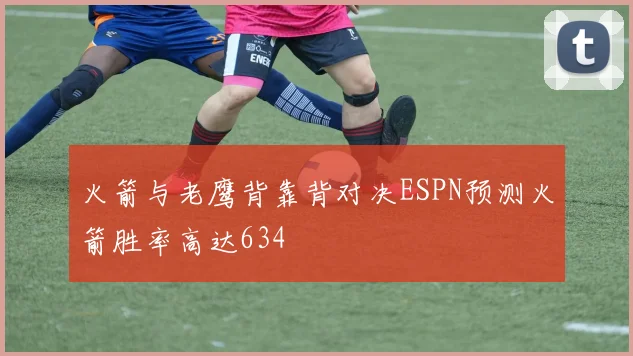 火箭与老鹰背靠背对决ESPN预测火箭胜率高达634