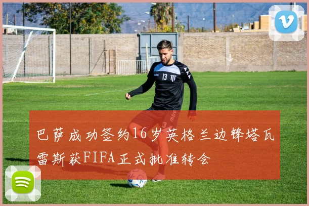 巴萨成功签约16岁英格兰边锋塔瓦雷斯获FIFA正式批准转会