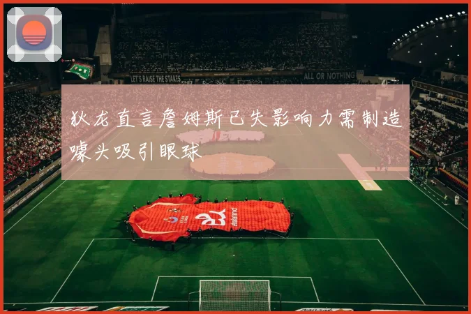 狄龙直言詹姆斯已失影响力需制造噱头吸引眼球