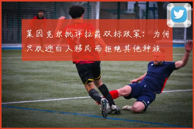 莱因克尔批评拉爵双标政策：为何只欢迎白人移民而拒绝其他种族