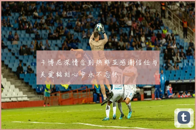 卡博尼深情告别热那亚感谢信任与关爱铭刻心中永不忘怀