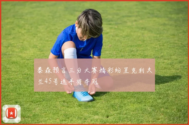 泰森预言三分大赛精彩纷呈克利夫兰45号选手将夺冠