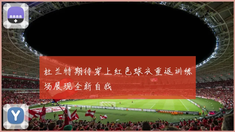 杜兰特期待穿上红色球衣重返训练场展现全新自我