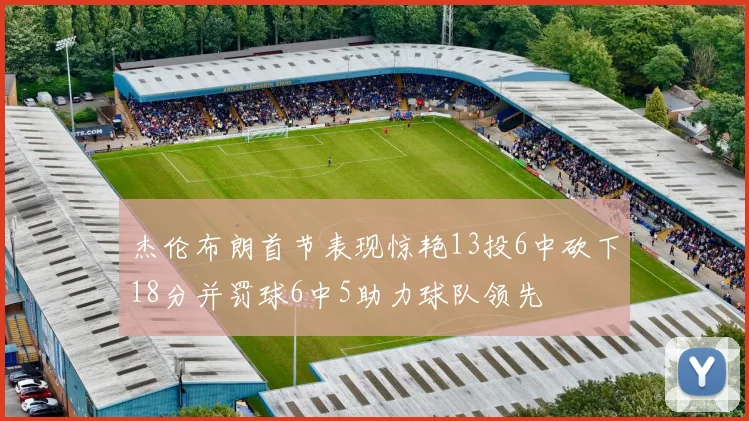杰伦布朗首节表现惊艳13投6中砍下18分并罚球6中5助力球队领先