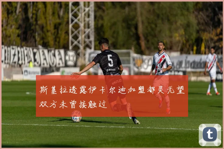 斯基拉透露伊卡尔迪加盟都灵无望双方未曾接触过