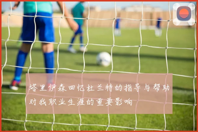 塔里伊森回忆杜兰特的指导与帮助对我职业生涯的重要影响