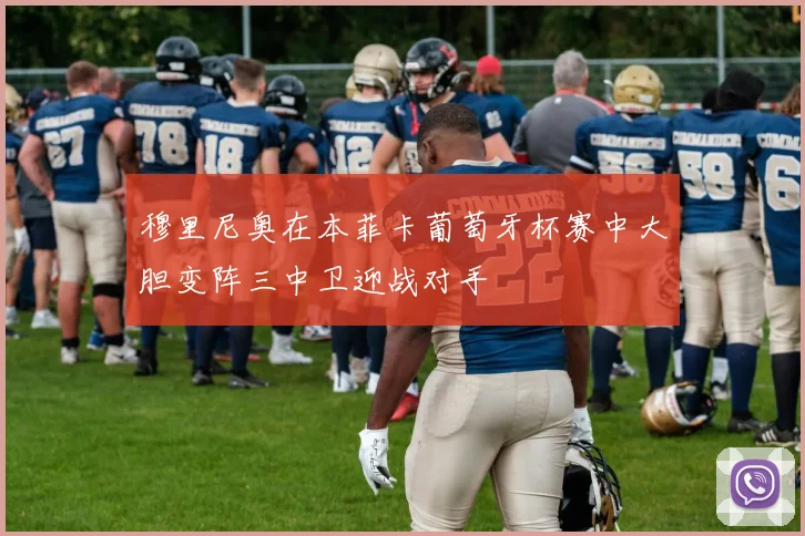 穆里尼奥在本菲卡葡萄牙杯赛中大胆变阵三中卫迎战对手