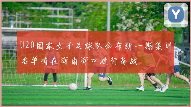 U20国家女子足球队公布新一期集训名单将在海南海口进行备战