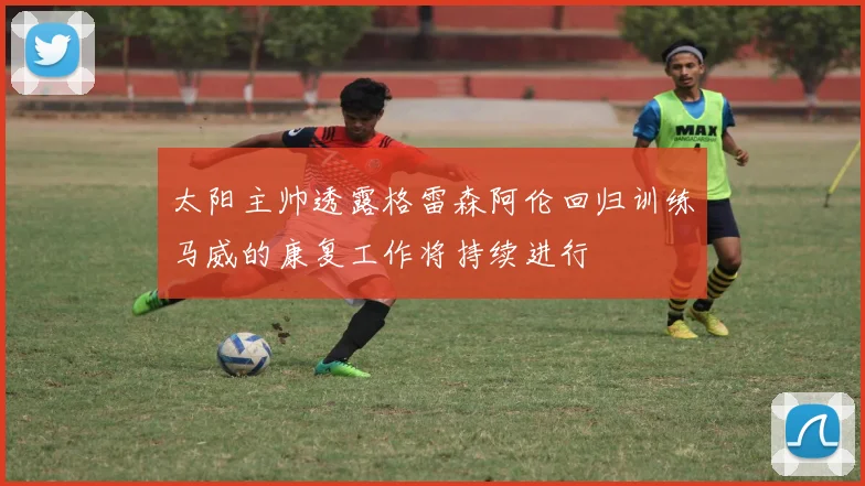 太阳主帅透露格雷森阿伦回归训练马威的康复工作将持续进行