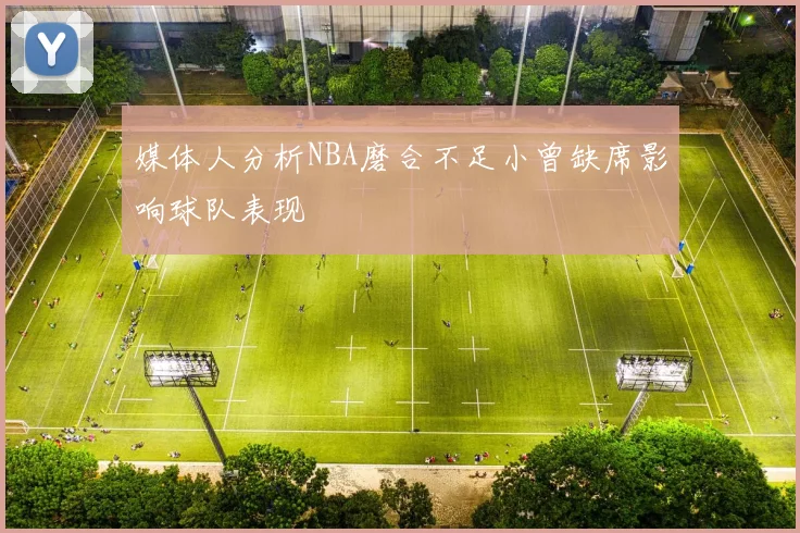 媒体人分析NBA磨合不足小曾缺席影响球队表现
