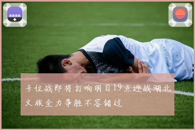 卡位战即将打响明日19点迎战湖北文旅全力争胜不容错过