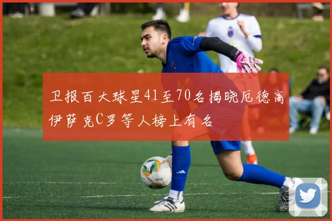 卫报百大球星41至70名揭晓厄德高伊萨克C罗等人榜上有名