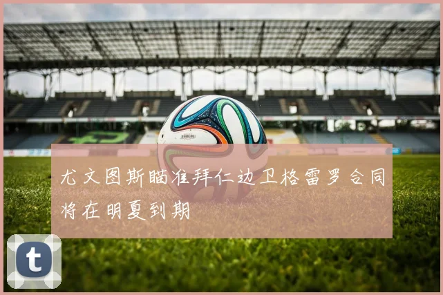 尤文图斯瞄准拜仁边卫格雷罗合同将在明夏到期