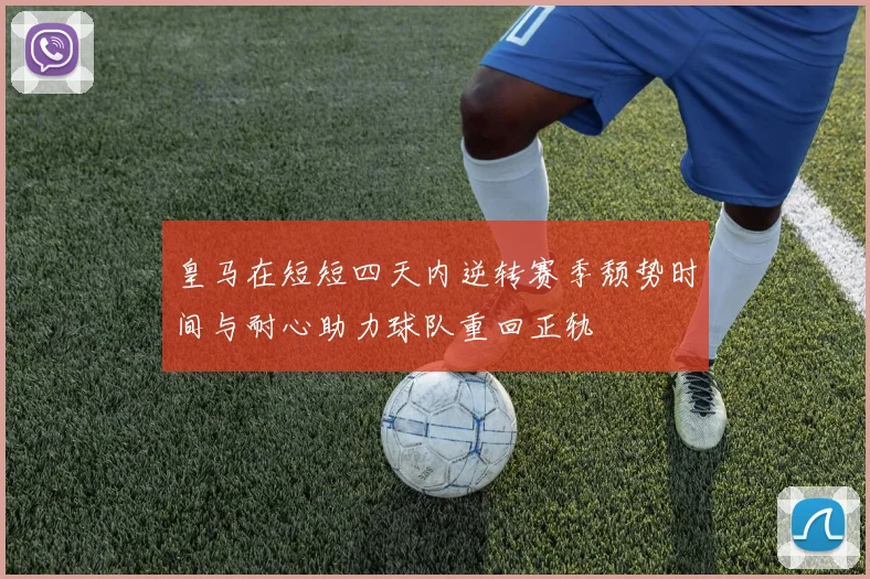 皇马在短短四天内逆转赛季颓势时间与耐心助力球队重回正轨