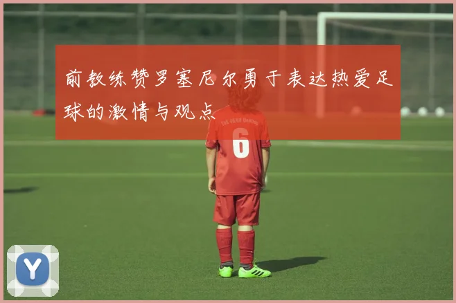 前教练赞罗塞尼尔勇于表达热爱足球的激情与观点