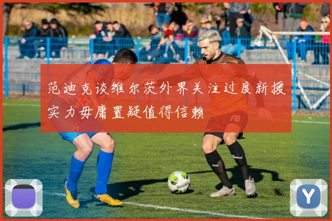 范迪克谈维尔茨外界关注过度新援实力毋庸置疑值得信赖