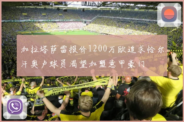 加拉塔萨雷报价1200万欧追求恰尔汗奥卢球员渴望加盟意甲豪门