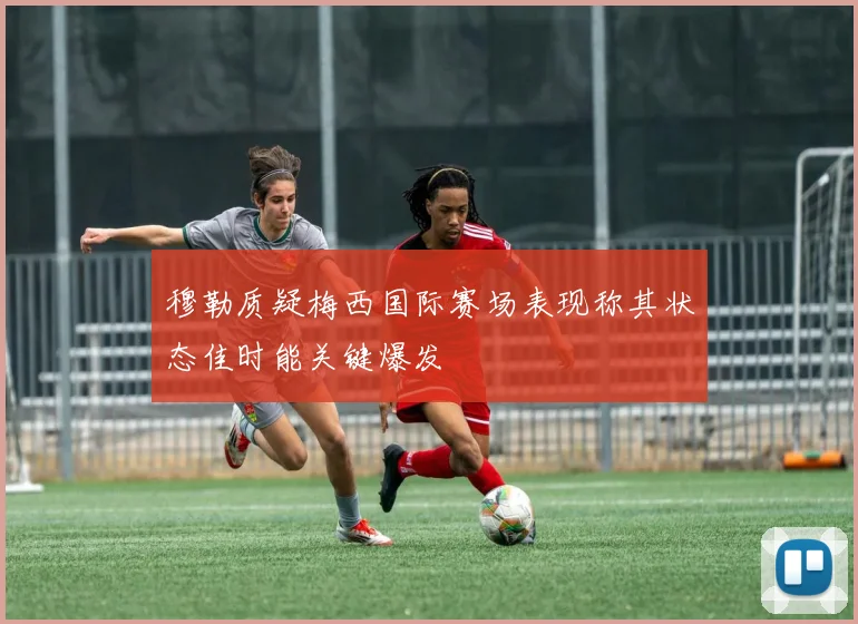 穆勒质疑梅西国际赛场表现称其状态佳时能关键爆发