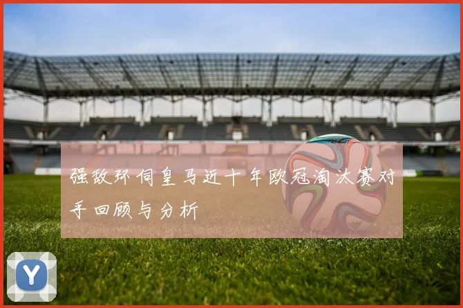 强敌环伺皇马近十年欧冠淘汰赛对手回顾与分析