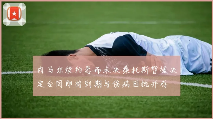 内马尔续约悬而未决桑托斯暂缓决定合同即将到期与伤病困扰并存