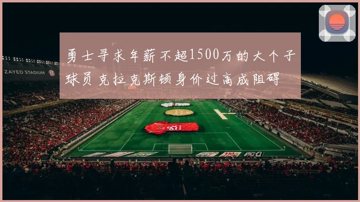 勇士寻求年薪不超1500万的大个子球员克拉克斯顿身价过高成阻碍