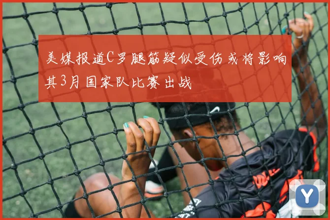 美媒报道C罗腿筋疑似受伤或将影响其3月国家队比赛出战