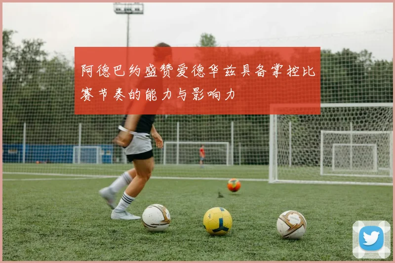 阿德巴约盛赞爱德华兹具备掌控比赛节奏的能力与影响力