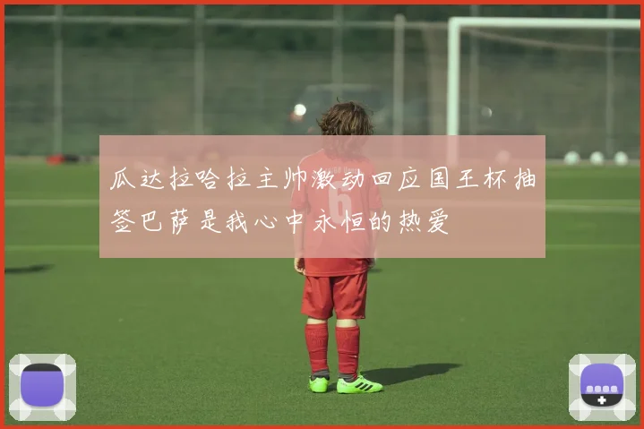瓜达拉哈拉主帅激动回应国王杯抽签巴萨是我心中永恒的热爱