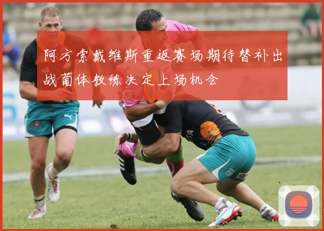阿方索戴维斯重返赛场期待替补出战葡体教练决定上场机会