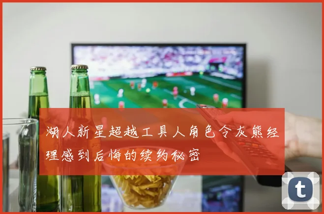 湖人新星超越工具人角色令灰熊经理感到后悔的续约秘密
