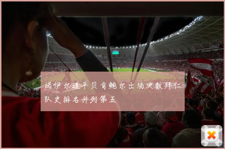 诺伊尔追平贝肯鲍尔出场次数拜仁队史排名并列第五